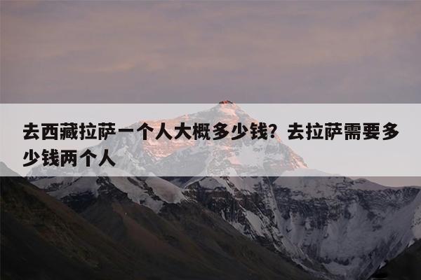 去西藏拉萨一个人大概多少钱?去拉萨需要多少钱两个人