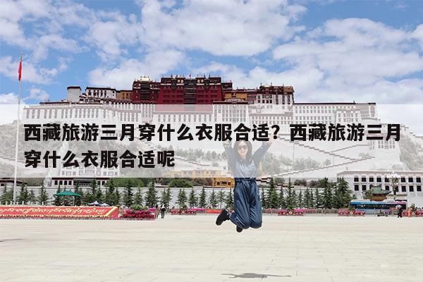 西藏旅游三月穿什么衣服合适?西藏旅游三月穿什么衣服合适呢