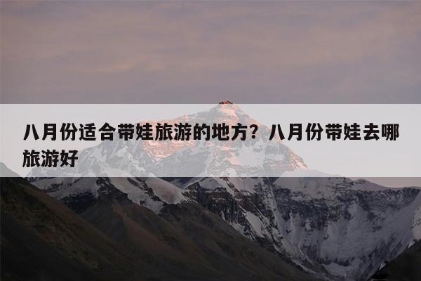 八月份适合带娃旅游的地方?八月份带娃去哪旅游好