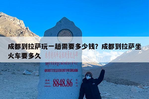 成都到拉萨玩一趟需要多少钱?成都到拉萨坐火车要多久