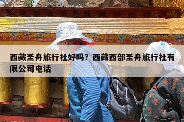 西藏圣舟旅行社好吗?西藏西部圣舟旅行社有限公司电话