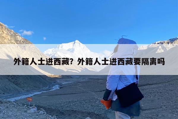 外籍人士进西藏?外籍人士进西藏要隔离吗