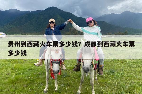 贵州到西藏火车票多少钱?成都到西藏火车票多少钱