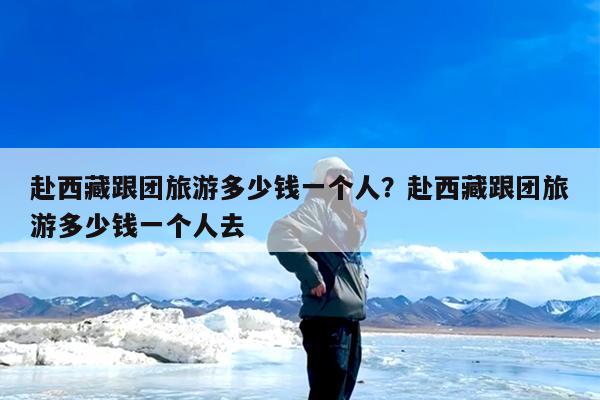 赴西藏跟团旅游多少钱一个人?赴西藏跟团旅游多少钱一个人去