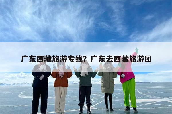 广东西藏旅游专线?广东去西藏旅游团