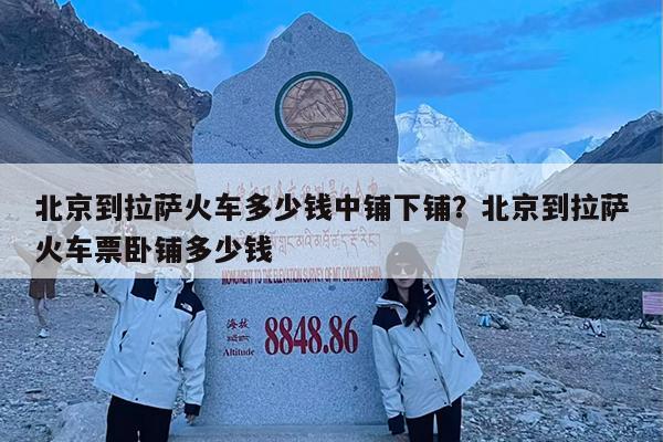 北京到拉萨火车多少钱中铺下铺?北京到拉萨火车票卧铺多少钱