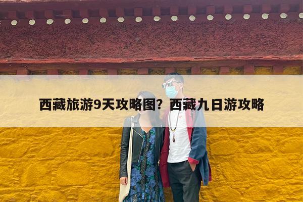 西藏旅游9天攻略图?西藏九日游攻略