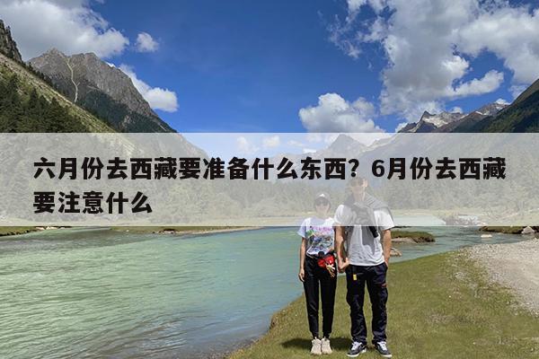 六月份去西藏要准备什么东西?6月份去西藏要注意什么