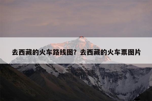 去西藏的火车路线图?去西藏的火车票图片