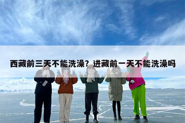 西藏前三天不能洗澡?进藏前一天不能洗澡吗