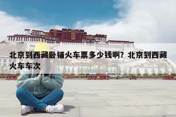 北京到西藏卧铺火车票多少钱啊?北京到西藏火车车次