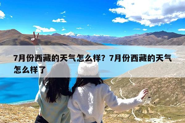 7月份西藏的天气怎么样?7月份西藏的天气怎么样了