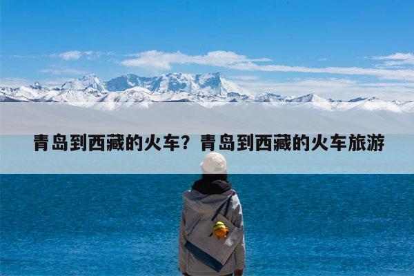 青岛到西藏的火车?青岛到西藏的火车旅游
