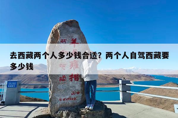 去西藏两个人多少钱合适?两个人自驾西藏要多少钱