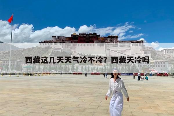 西藏这几天天气冷不冷?西藏天冷吗