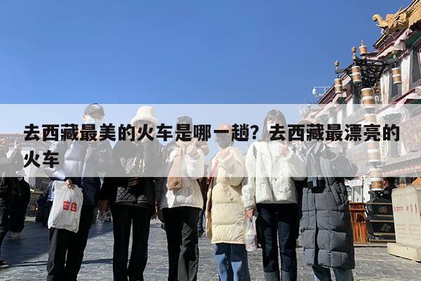 去西藏最美的火车是哪一趟?去西藏最漂亮的火车