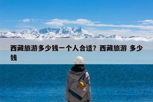 西藏旅游多少钱一个人合适?西藏旅游 多少钱