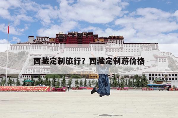 西藏定制旅行?西藏定制游价格