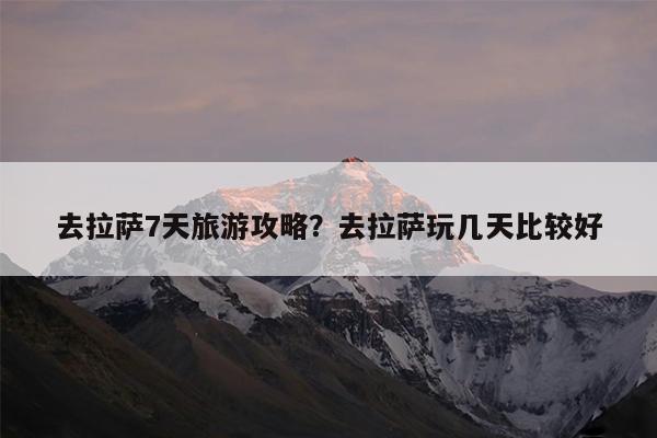 去拉萨7天旅游攻略?去拉萨玩几天比较好