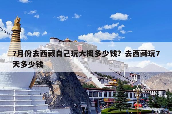 7月份去西藏自己玩大概多少钱?去西藏玩7天多少钱