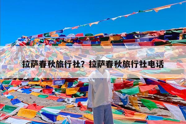 拉萨春秋旅行社?拉萨春秋旅行社电话