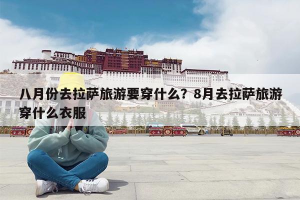 八月份去拉萨旅游要穿什么?8月去拉萨旅游穿什么衣服