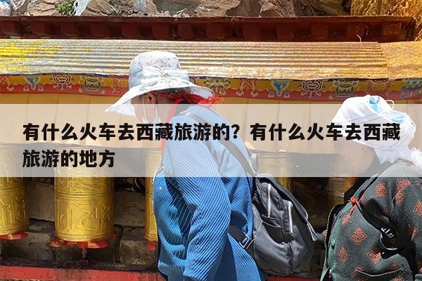 有什么火车去西藏旅游的?有什么火车去西藏旅游的地方
