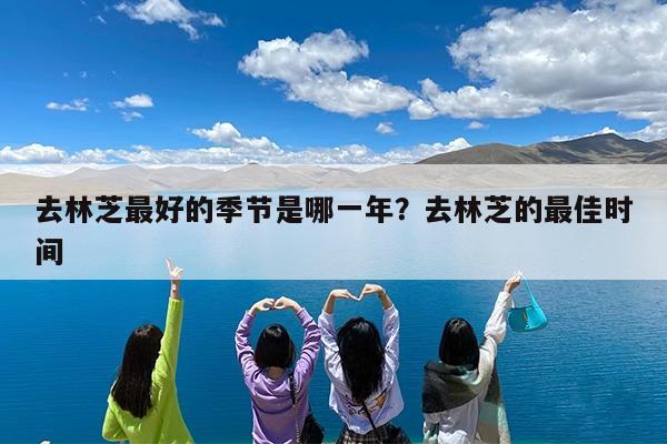 去林芝最好的季节是哪一年?去林芝的最佳时间