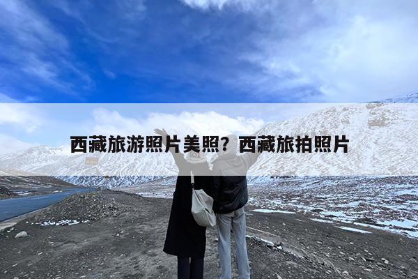 西藏旅游照片美照?西藏旅拍照片