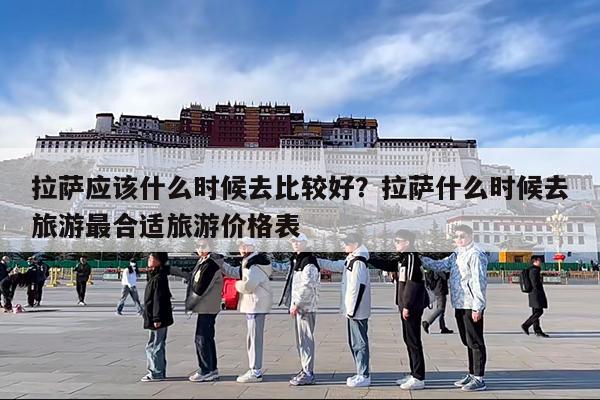 拉萨应该什么时候去比较好?拉萨什么时候去旅游最合适旅游价格表