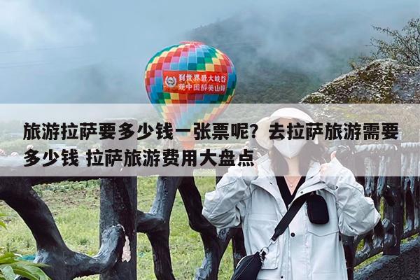 旅游拉萨要多少钱一张票呢?去拉萨旅游需要多少钱 拉萨旅游费用大盘点