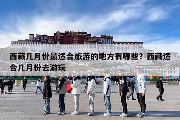 西藏几月份最适合旅游的地方有哪些?西藏适合几月份去游玩