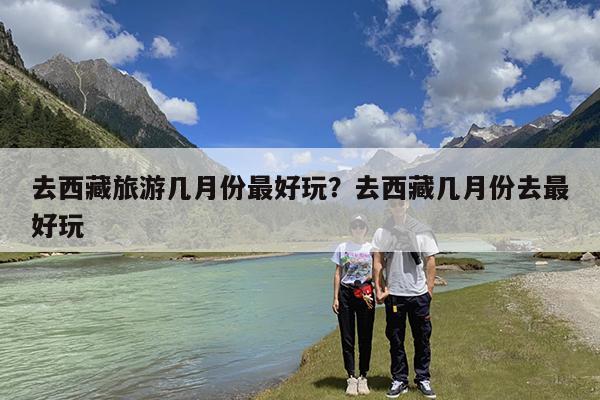 去西藏旅游几月份最好玩?去西藏几月份去最好玩