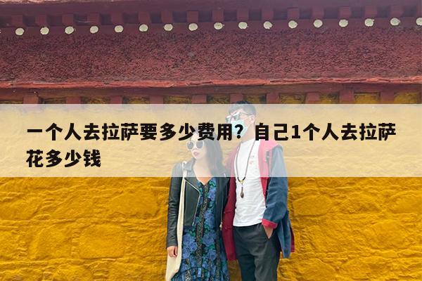 一个人去拉萨要多少费用?自己1个人去拉萨花多少钱