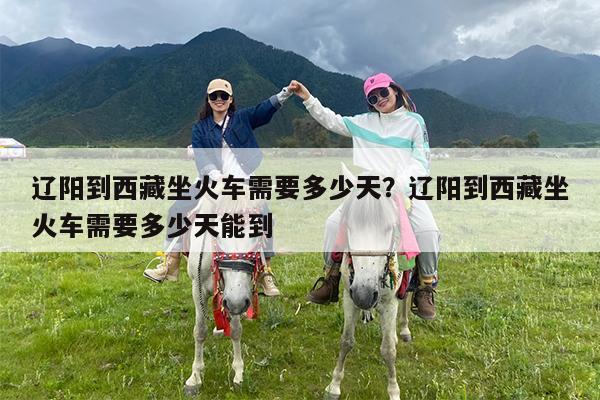 辽阳到西藏坐火车需要多少天?辽阳到西藏坐火车需要多少天能到