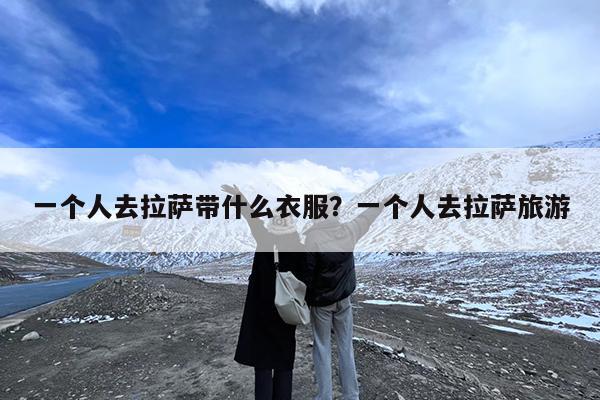 一个人去拉萨带什么衣服?一个人去拉萨旅游