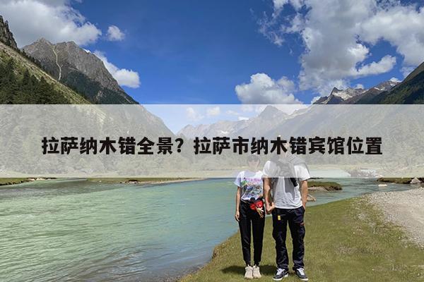 拉萨纳木错全景?拉萨市纳木错宾馆位置