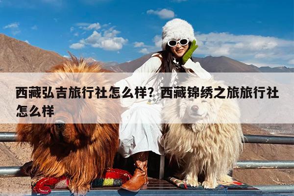 西藏弘吉旅行社怎么样?西藏锦绣之旅旅行社怎么样