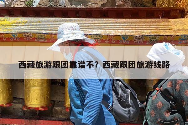 西藏旅游跟团靠谱不?西藏跟团旅游线路