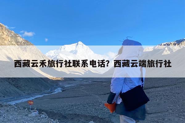 西藏云禾旅行社联系电话?西藏云端旅行社