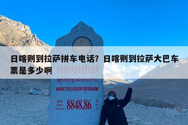 日喀则到拉萨拼车电话?日喀则到拉萨大巴车票是多少啊