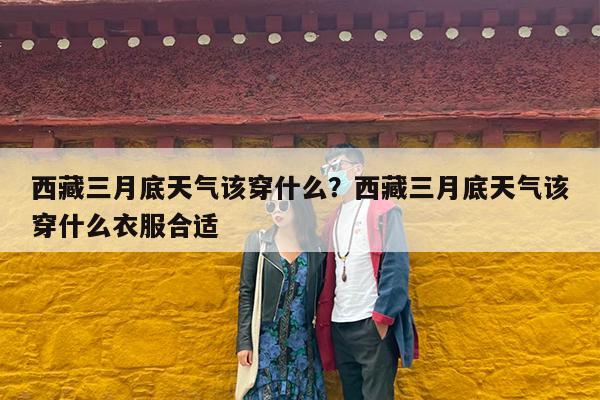 西藏三月底天气该穿什么?西藏三月底天气该穿什么衣服合适