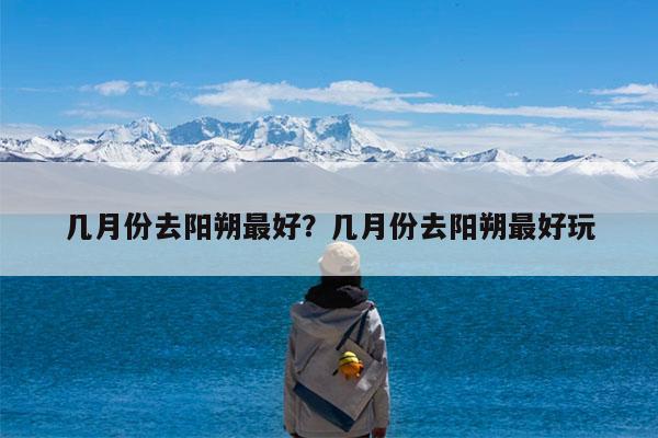 几月份去阳朔最好?几月份去阳朔最好玩