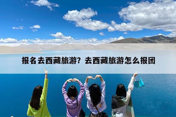 报名去西藏旅游?去西藏旅游怎么报团