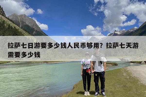 拉萨七日游要多少钱人民币够用?拉萨七天游需要多少钱
