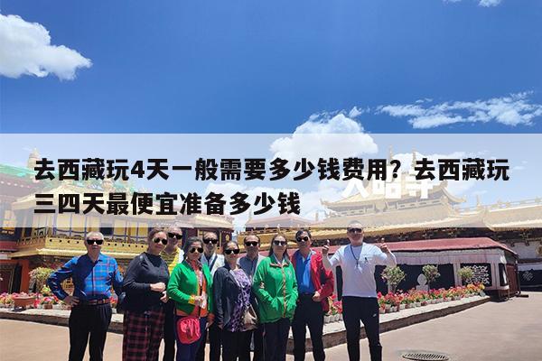 去西藏玩4天一般需要多少钱费用?去西藏玩三四天最便宜准备多少钱