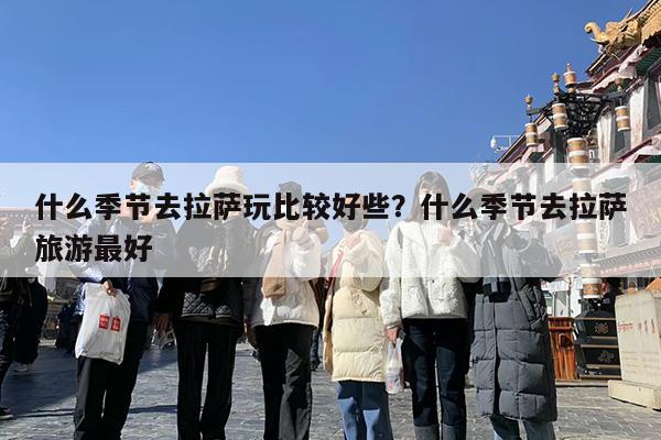 什么季节去拉萨玩比较好些?什么季节去拉萨旅游最好