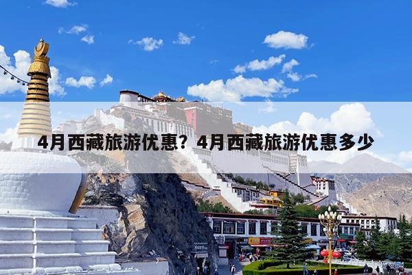 4月西藏旅游优惠?4月西藏旅游优惠多少