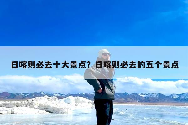 日喀则必去十大景点?日喀则必去的五个景点