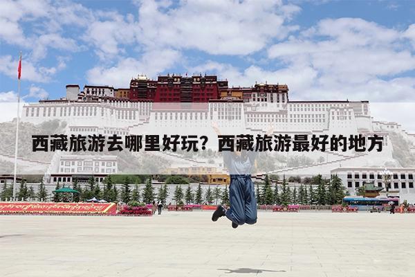 西藏旅游去哪里好玩?西藏旅游最好的地方